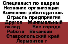 Специалист по кадрам › Название организации ­ Компания-работодатель › Отрасль предприятия ­ Другое › Минимальный оклад ­ 1 - Все города Работа » Вакансии   . Ставропольский край,Лермонтов г.